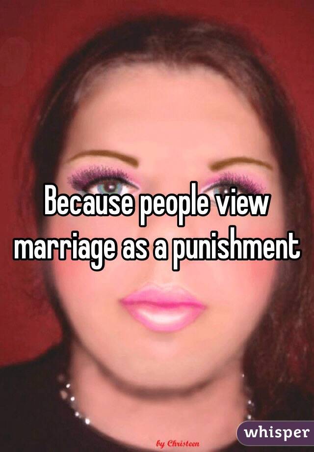 Because people view marriage as a punishment