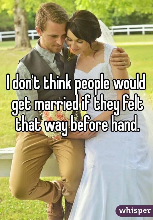 I don't think people would get married if they felt that way before hand.