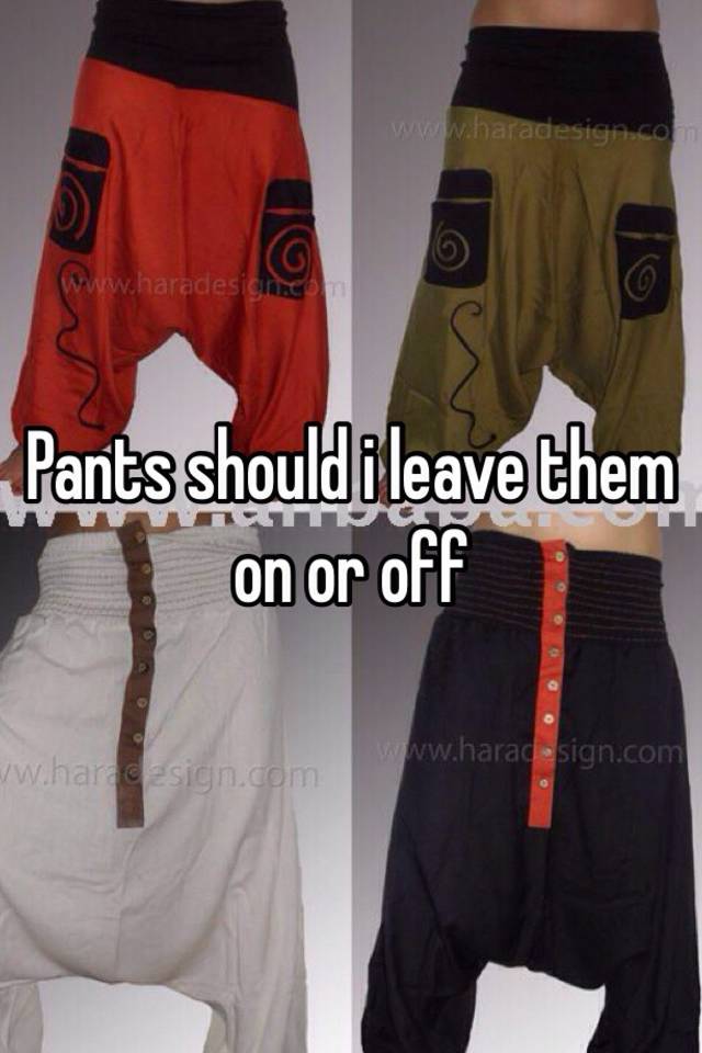 pants-should-i-leave-them-on-or-off