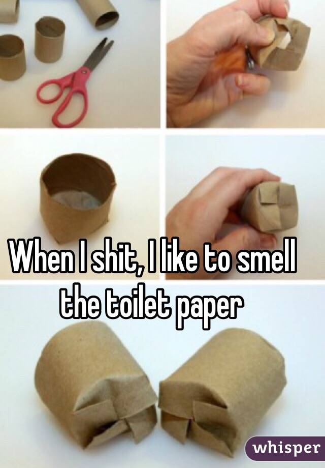 When I shit, I like to smell the toilet paper 