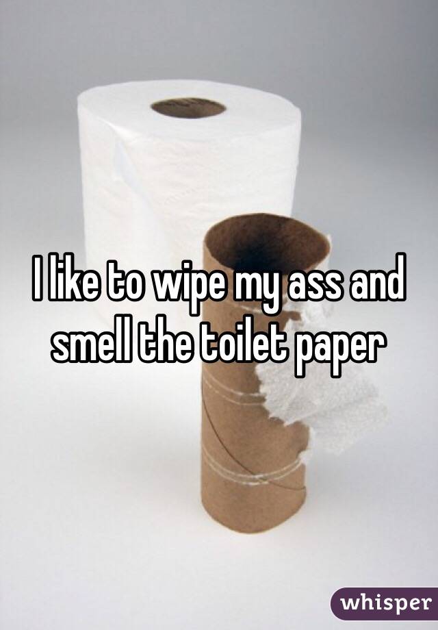 I like to wipe my ass and smell the toilet paper 