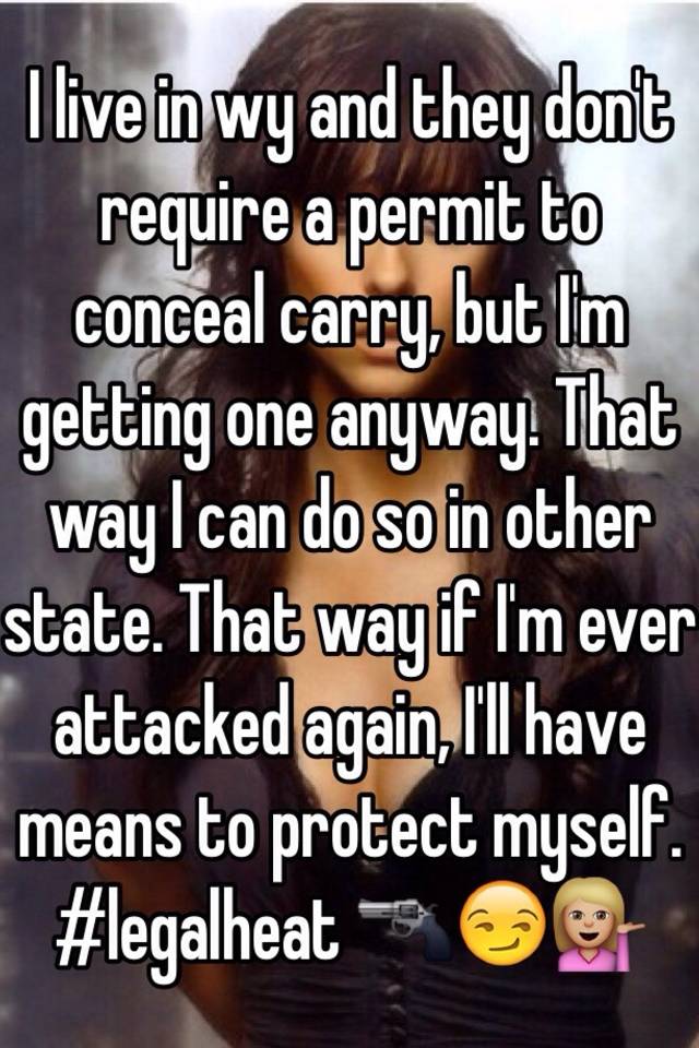 I live in wy and they don't require a permit to conceal carry, but I'm getting one anyway. That way I can do so in other state. That way if I'm ever attacked again, I'll have means to protect myself. #legalheat 🔫😏💁🏼