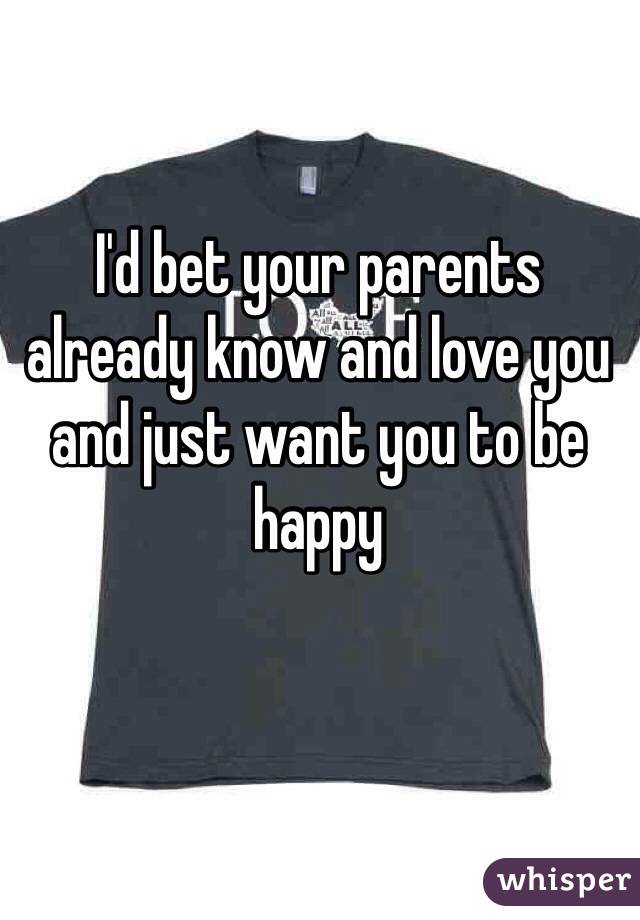 I'd bet your parents already know and love you and just want you to be happy