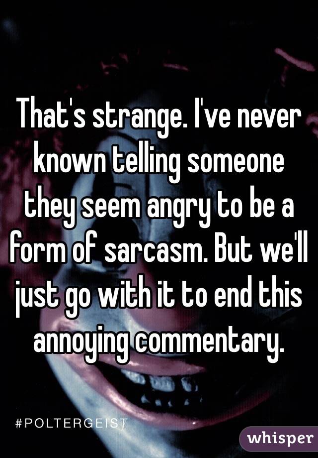 That's strange. I've never known telling someone they seem angry to be a form of sarcasm. But we'll just go with it to end this annoying commentary. 