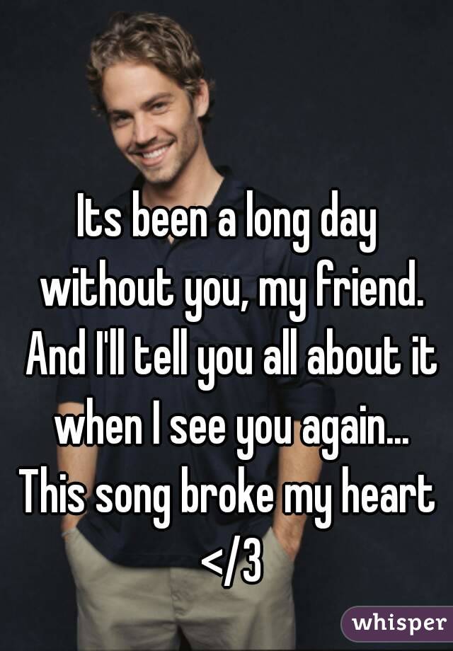 Its been a long day without you, my friend. And I'll tell you all about it when I see you again...
This song broke my heart </3