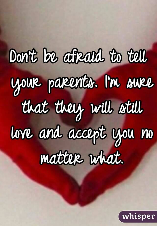 Don't be afraid to tell your parents. I'm sure that they will still love and accept you no matter what.