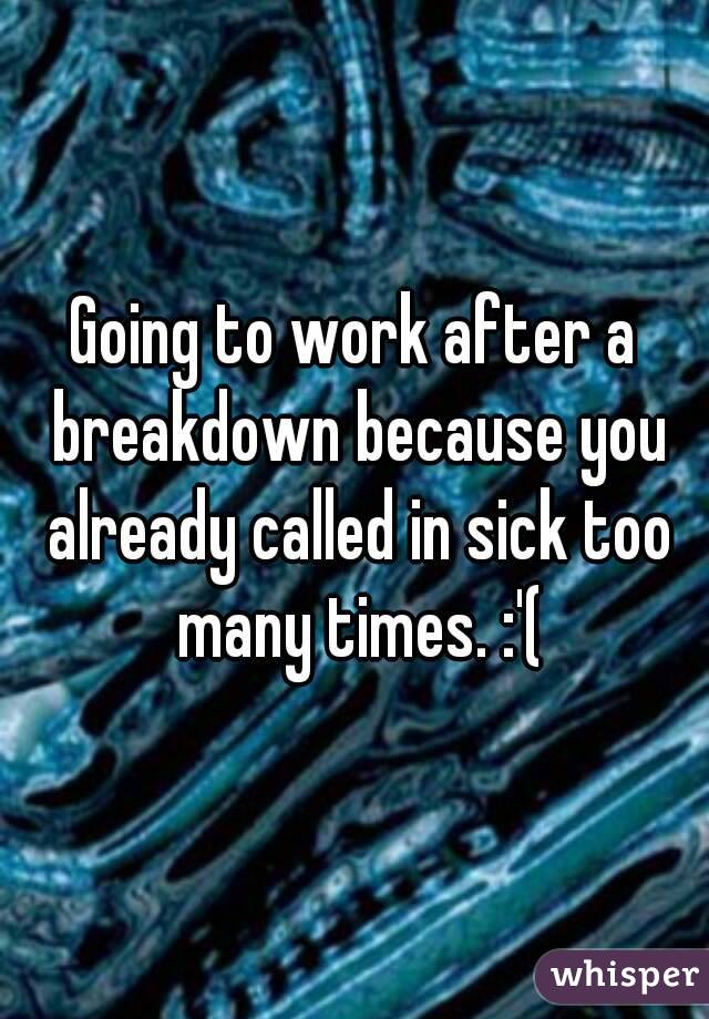 Going to work after a breakdown because you already called in sick too many times. :'(