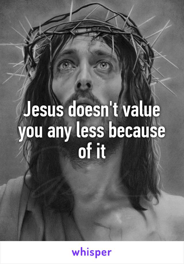 Jesus doesn't value you any less because of it