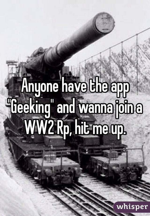 Anyone have the app "Geeking" and wanna join a WW2 Rp, hit me up.
