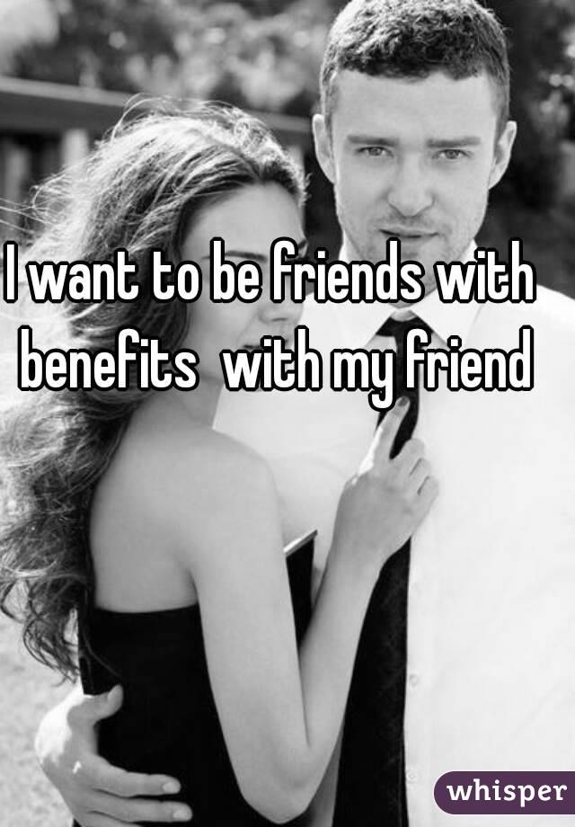 I want to be friends with benefits  with my friend