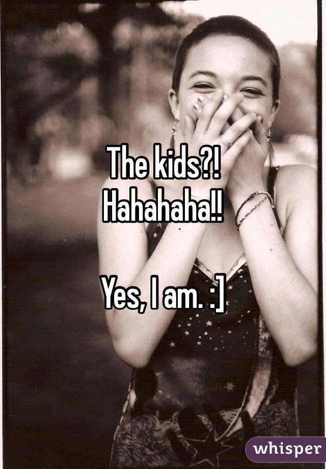 The kids?!
Hahahaha!! 

Yes, I am. :] 