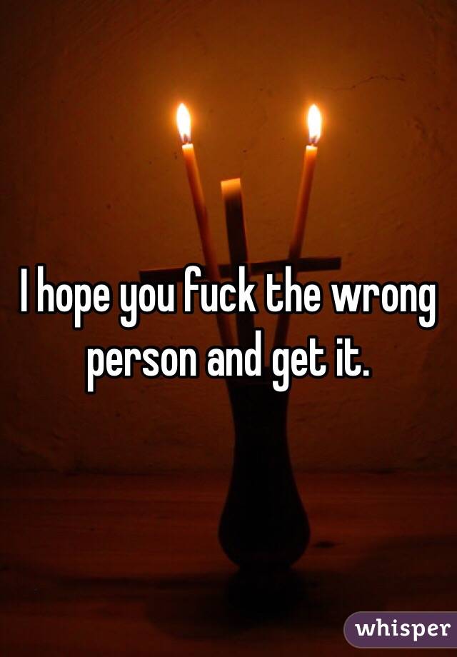 I hope you fuck the wrong person and get it. 