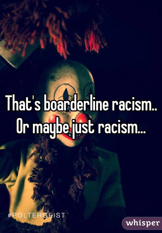 That's boarderline racism..
Or maybe just racism...