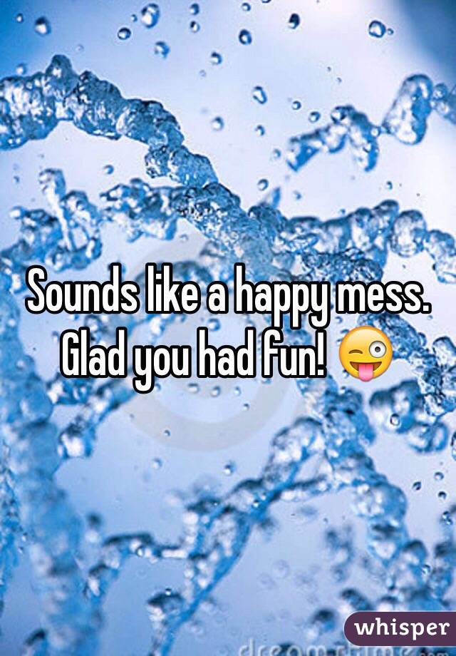 Sounds like a happy mess. Glad you had fun! 😜