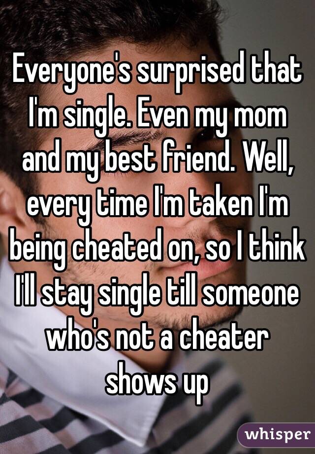 Everyone's surprised that I'm single. Even my mom and my best friend. Well, every time I'm taken I'm being cheated on, so I think I'll stay single till someone who's not a cheater shows up 