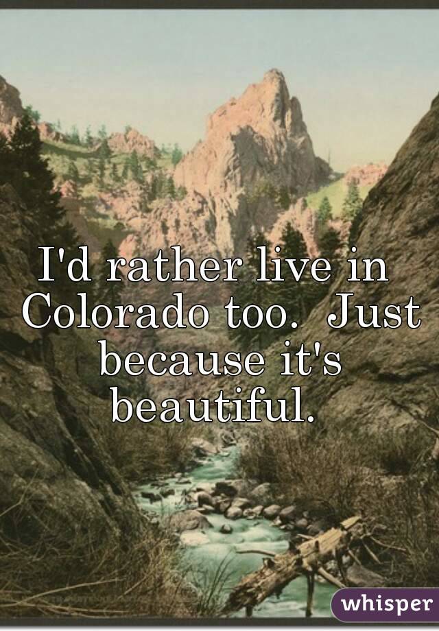 I'd rather live in Colorado too.  Just because it's beautiful. 