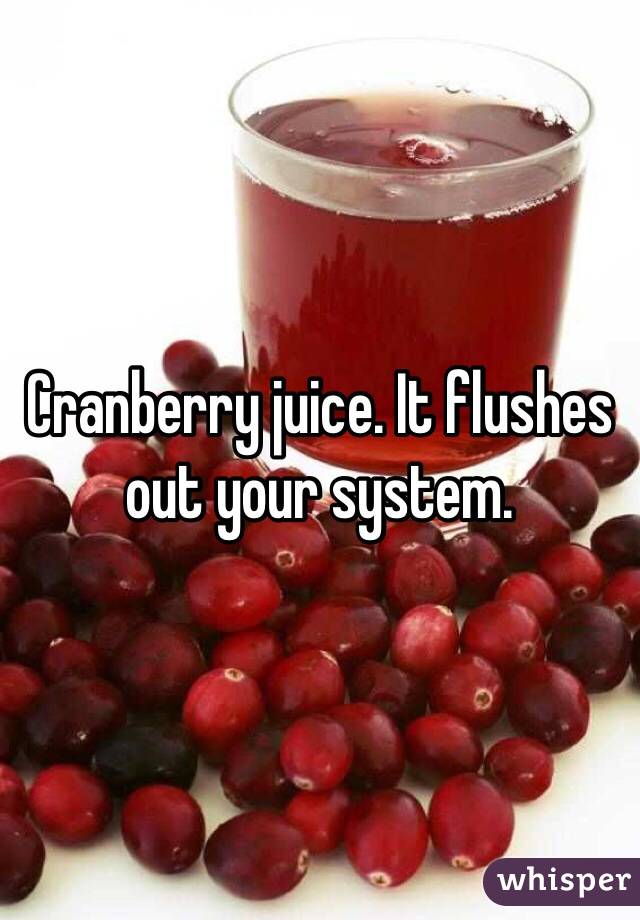 Cranberry juice. It flushes out your system.