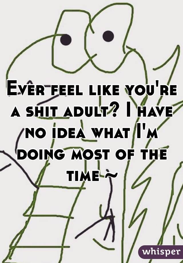 Ever feel like you're a shit adult? I have no idea what I'm doing most of the time ~