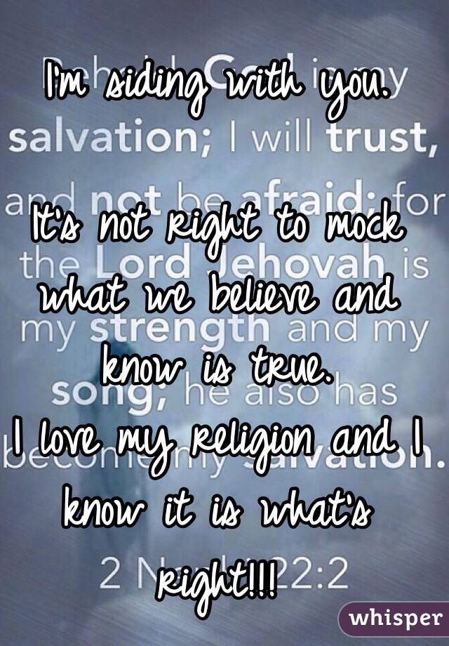 I'm siding with you.

It's not right to mock what we believe and know is true. 
I love my religion and I know it is what's right!!!
