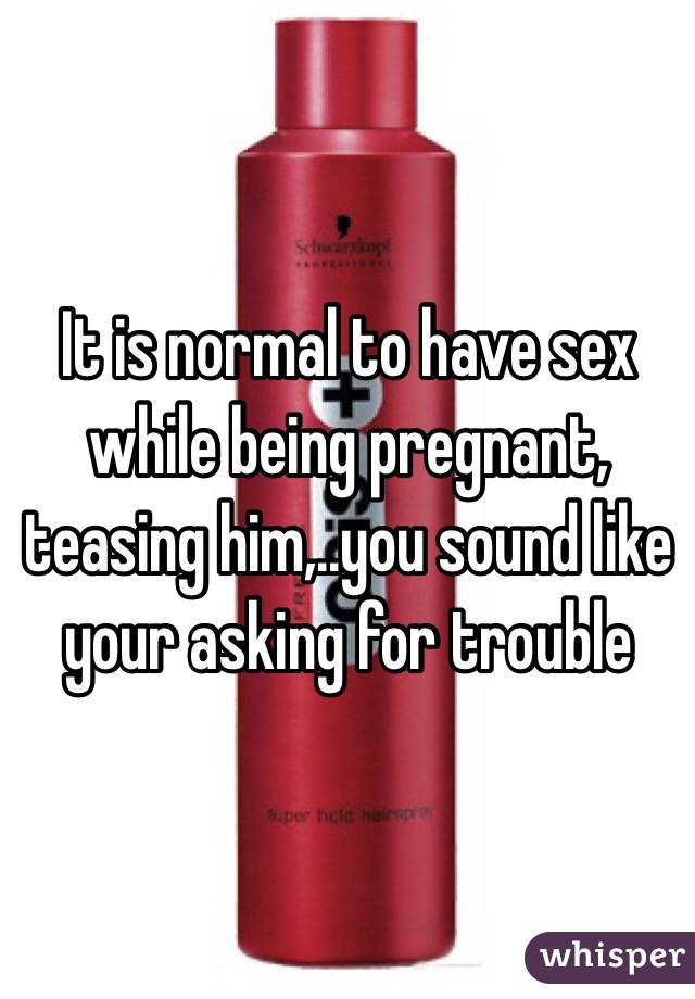 It is normal to have sex while being pregnant, teasing him,..you sound like your asking for trouble 