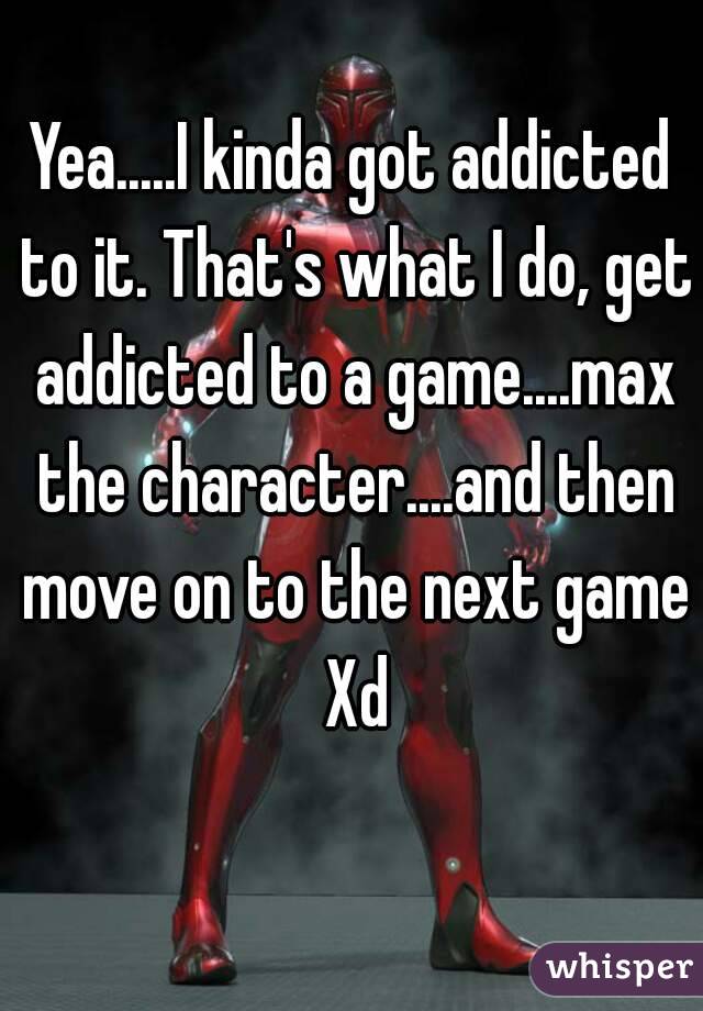 Yea.....I kinda got addicted to it. That's what I do, get addicted to a game....max the character....and then move on to the next game Xd