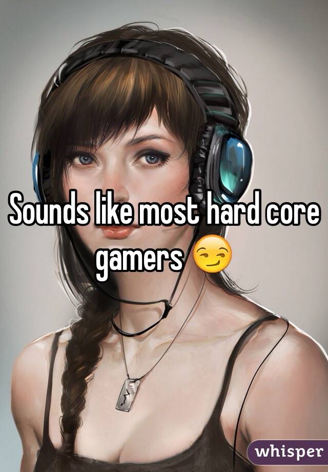 Sounds like most hard core gamers 😏