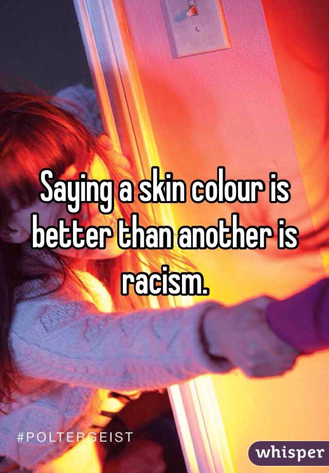 Saying a skin colour is better than another is racism. 