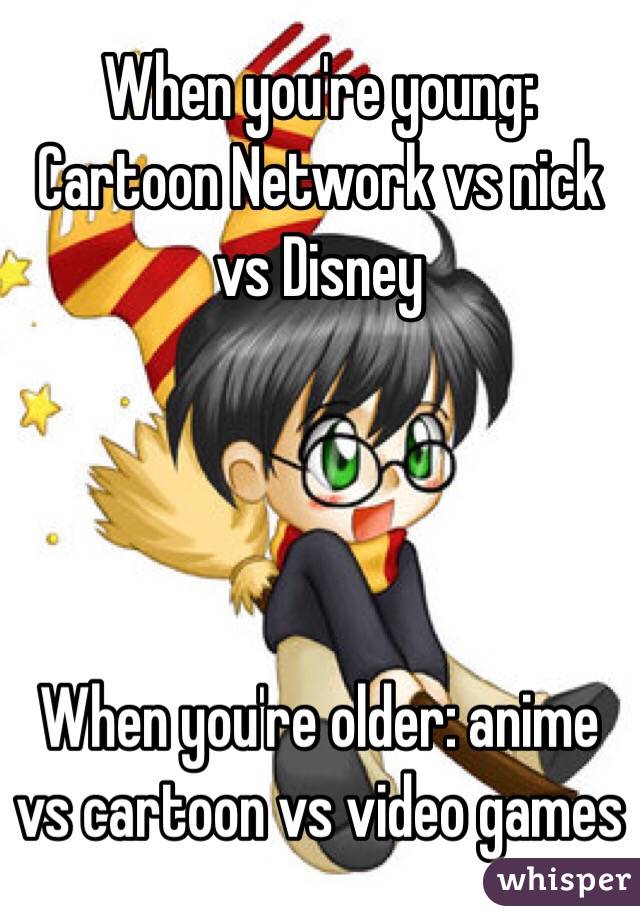 When you're young: Cartoon Network vs nick vs Disney When you're older: anime  vs
