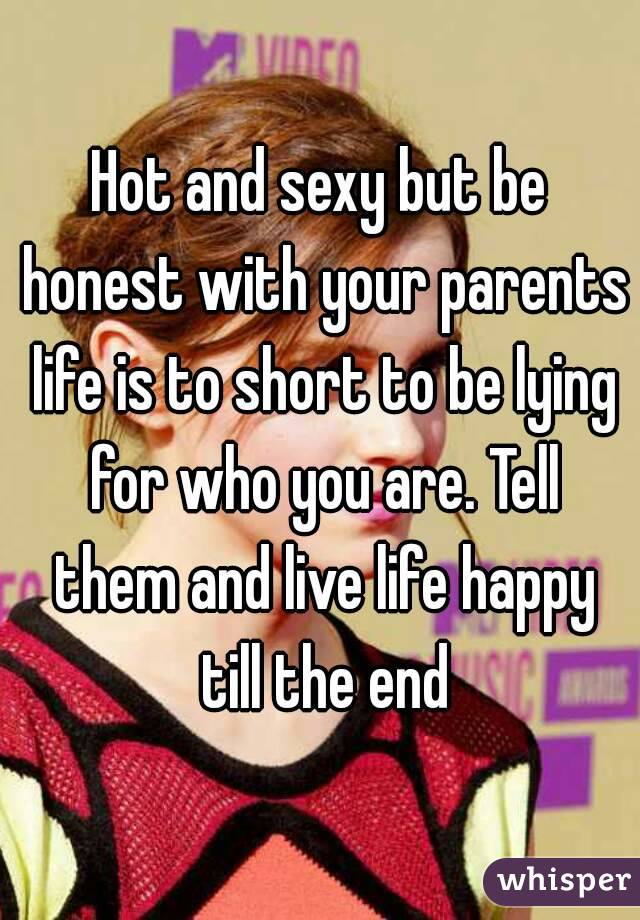 Hot and sexy but be honest with your parents life is to short to be lying for who you are. Tell them and live life happy till the end