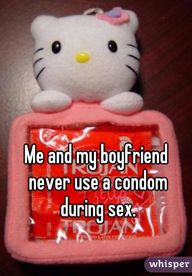 Me and my boyfriend never use a condom during sex.
