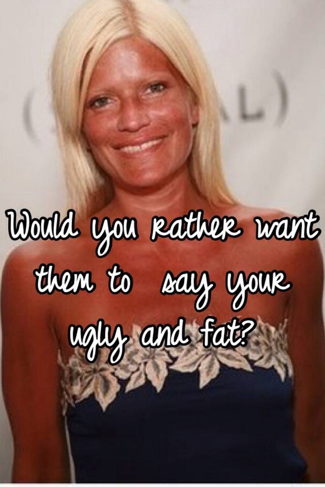 would-you-rather-want-them-to-say-your-ugly-and-fat