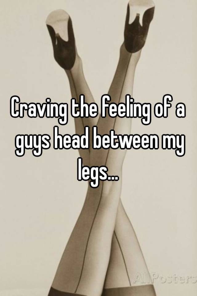 Craving The Feeling Of A Guys Head Between My Legs