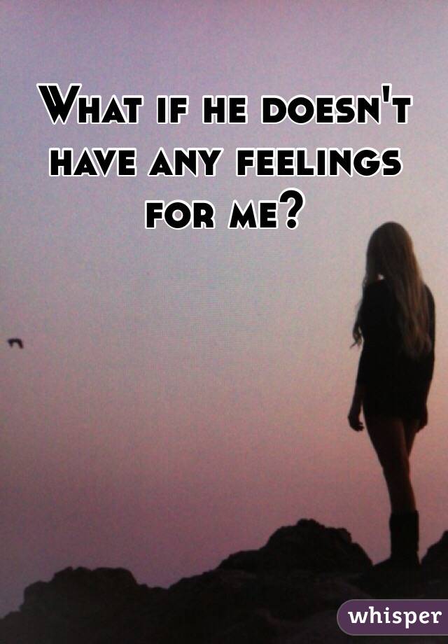 What if he doesn't have any feelings for me? 