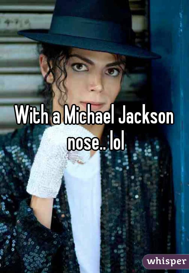 With a Michael Jackson nose.. lol
