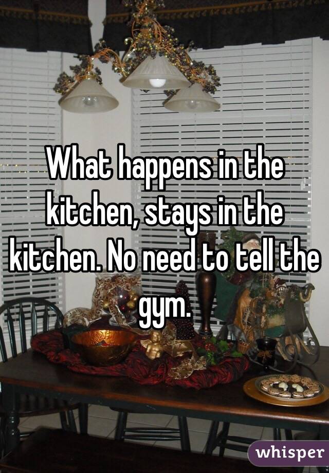 What happens in the kitchen, stays in the kitchen. No need to tell the gym.