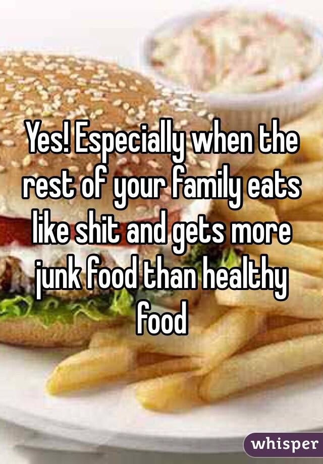 Yes! Especially when the rest of your family eats like shit and gets more junk food than healthy food