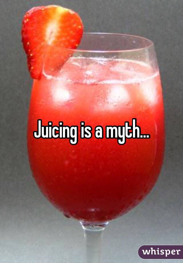Juicing is a myth...