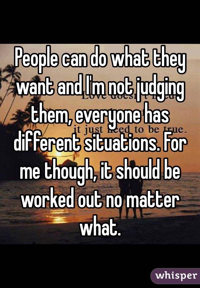 People can do what they want and I'm not judging them, everyone has different situations. For me though, it should be worked out no matter what. 