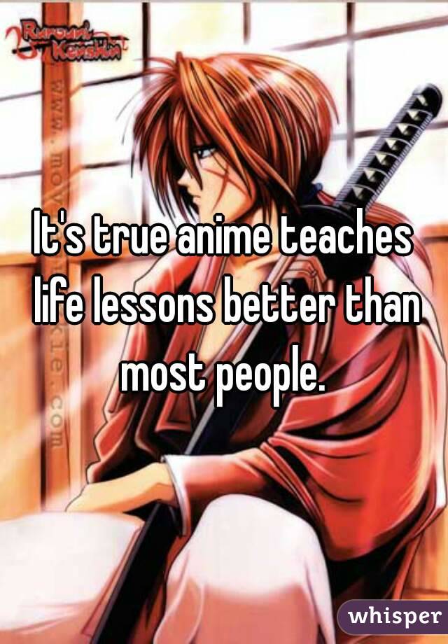 It's true anime teaches life lessons better than most people.