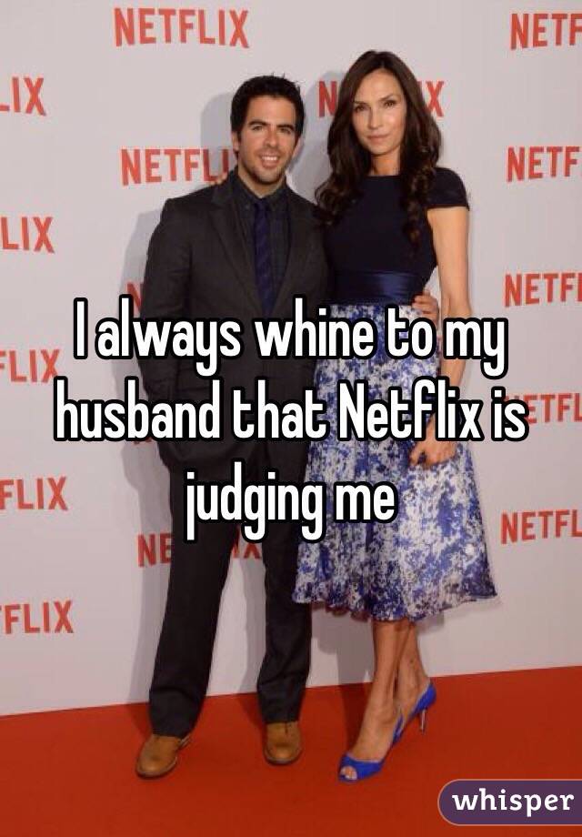 I always whine to my husband that Netflix is judging me