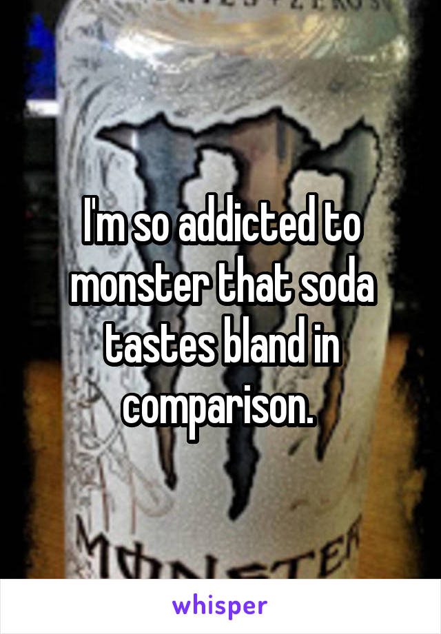 I'm so addicted to monster that soda tastes bland in comparison. 