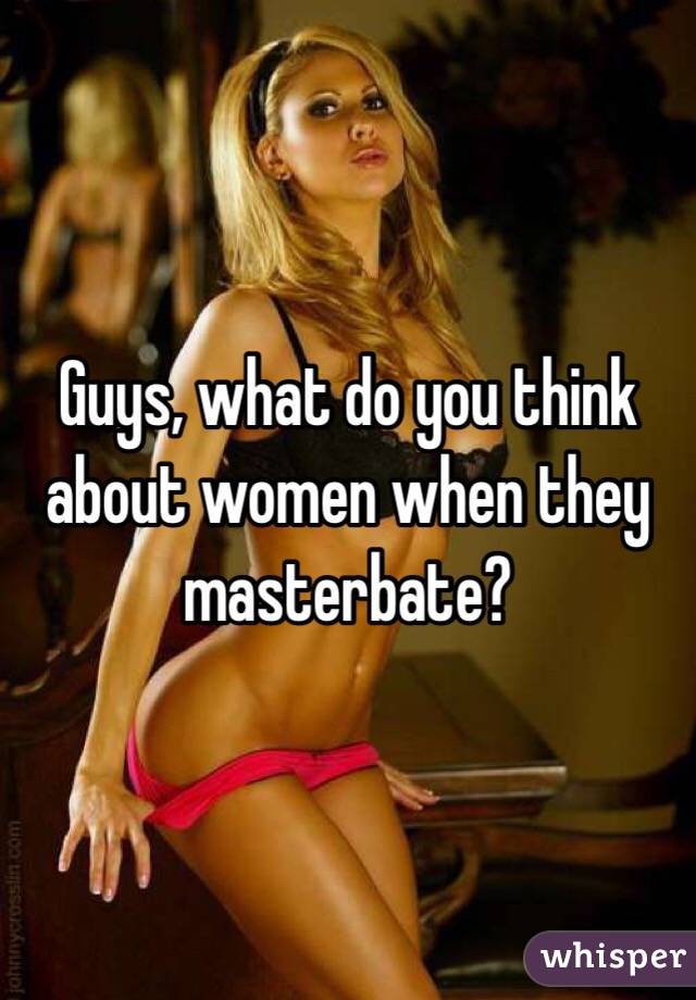 Guys, what do you think about women when they masterbate?