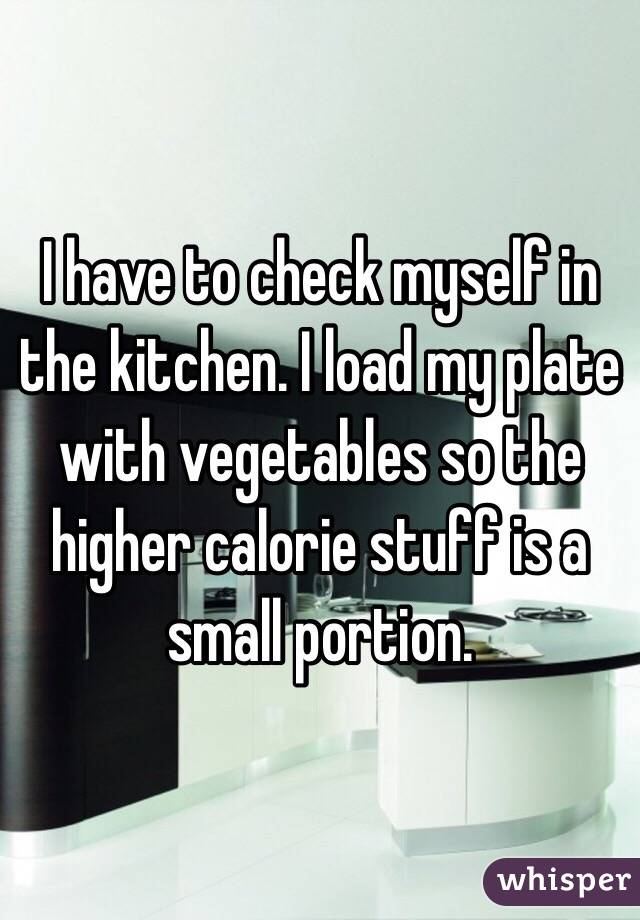 I have to check myself in the kitchen. I load my plate with vegetables so the higher calorie stuff is a small portion. 