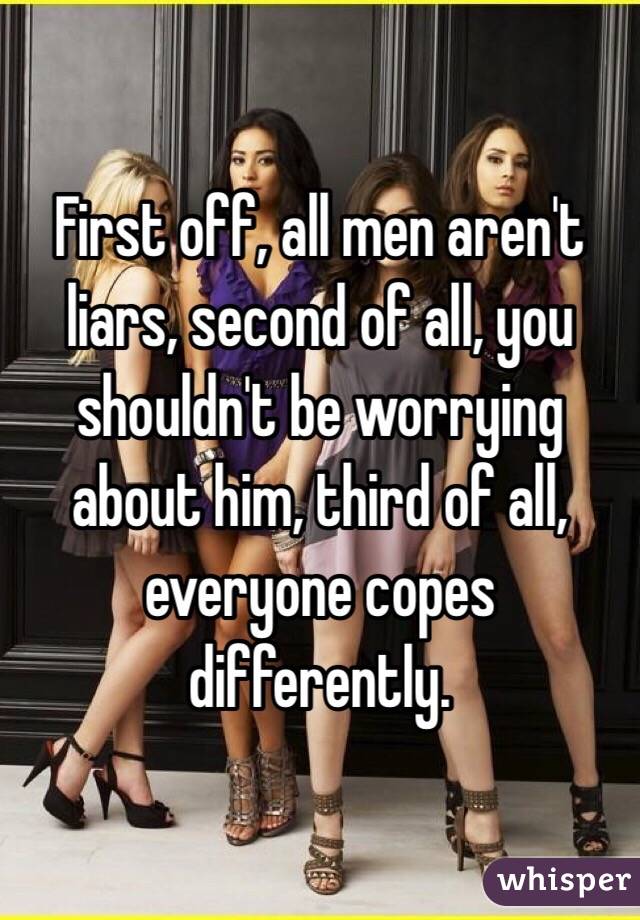 First off, all men aren't liars, second of all, you shouldn't be worrying about him, third of all, everyone copes differently. 
