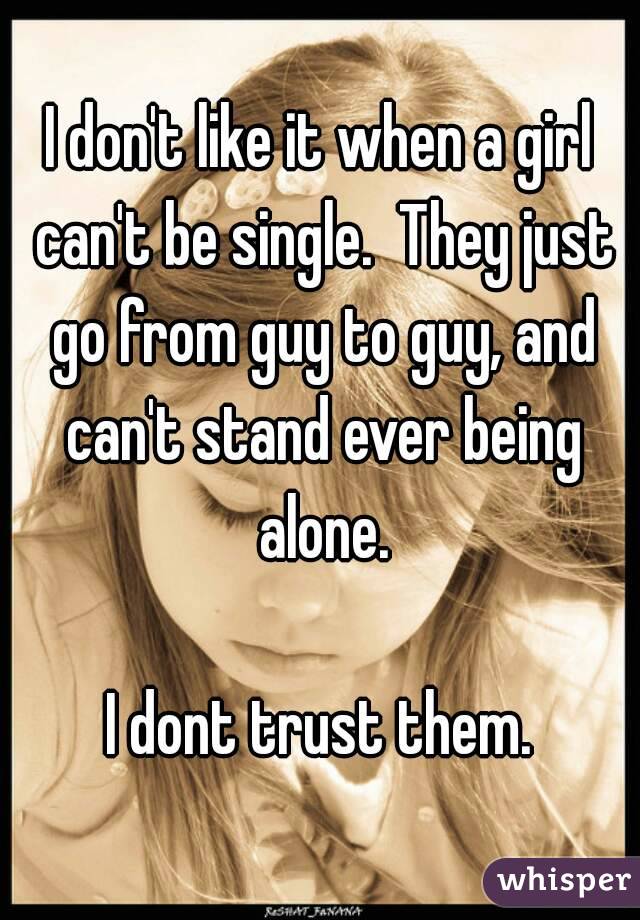 I don't like it when a girl can't be single.  They just go from guy to guy, and can't stand ever being alone.

I dont trust them.