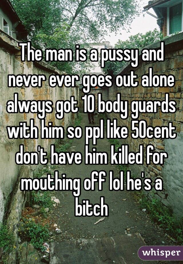 The man is a pussy and never ever goes out alone always got 10 body guards with him so ppl like 50cent don't have him killed for mouthing off lol he's a bitch