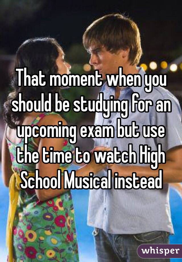 That moment when you should be studying for an upcoming exam but use the time to watch High School Musical instead