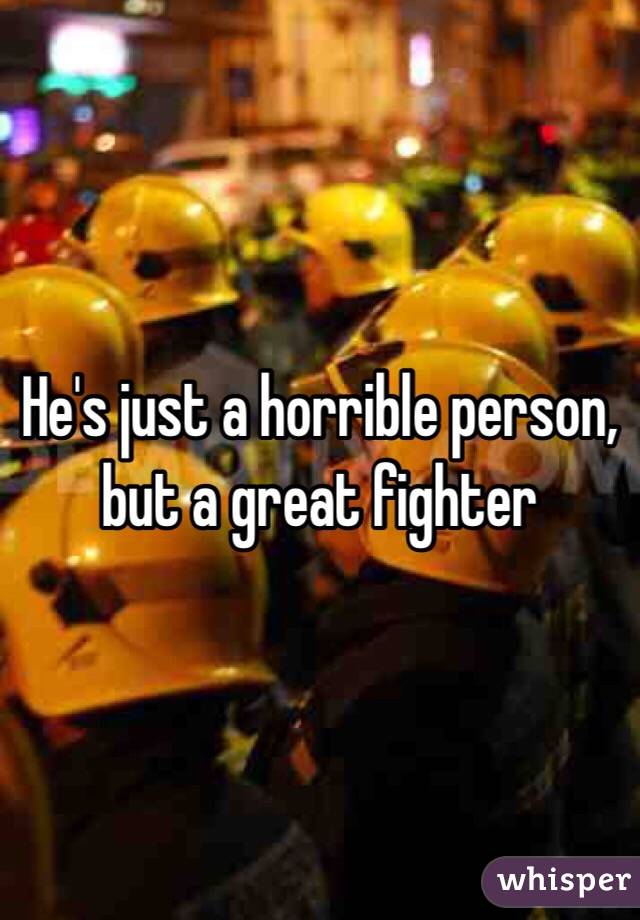 He's just a horrible person, but a great fighter 