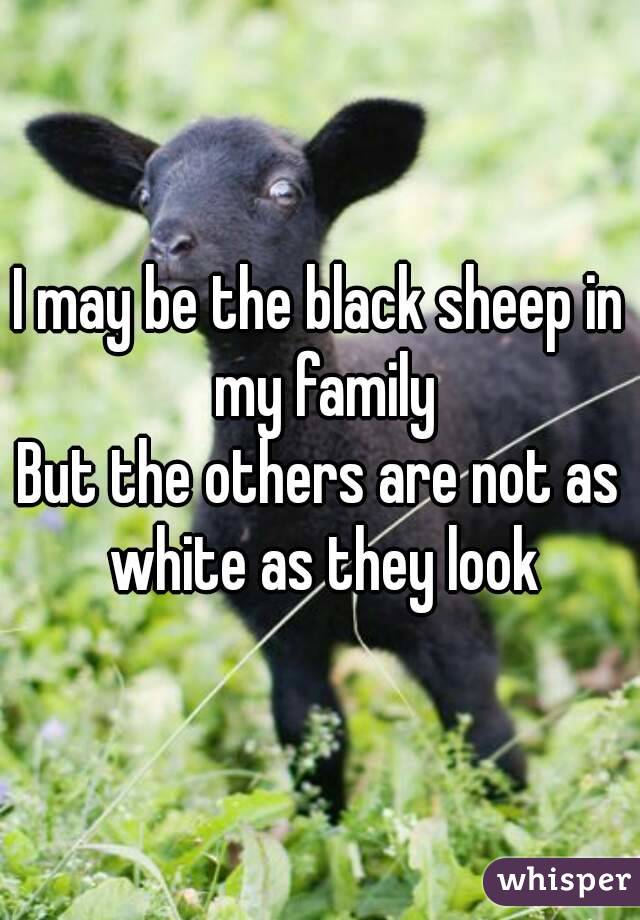 I may be the black sheep in my family
But the others are not as white as they look