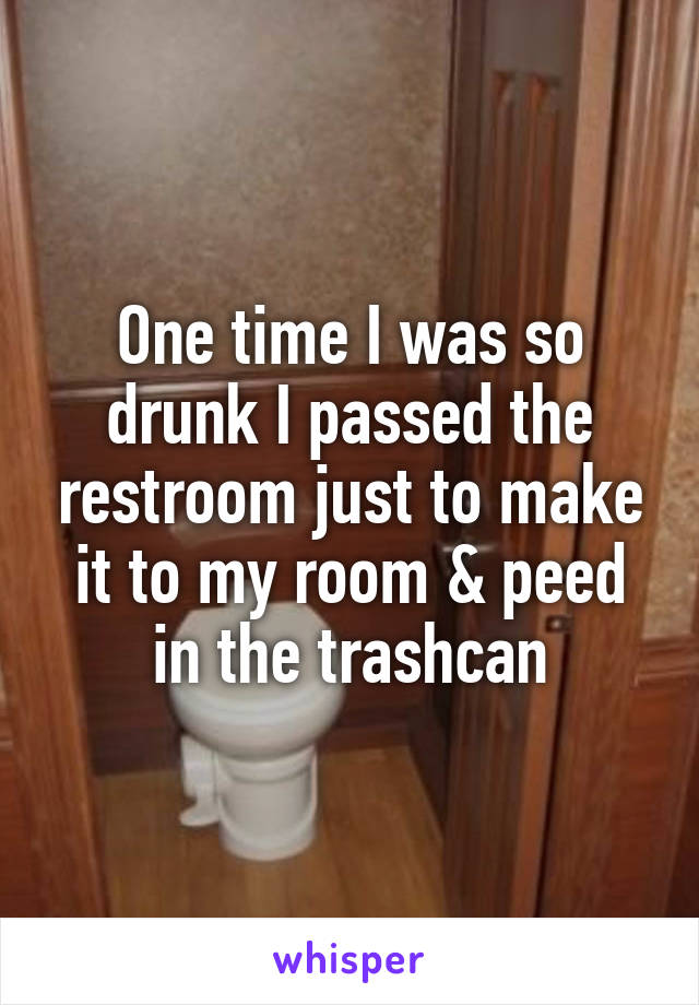 One time I was so drunk I passed the restroom just to make it to my room & peed in the trashcan